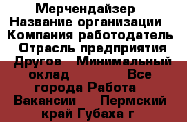 Мерчендайзер › Название организации ­ Компания-работодатель › Отрасль предприятия ­ Другое › Минимальный оклад ­ 35 000 - Все города Работа » Вакансии   . Пермский край,Губаха г.